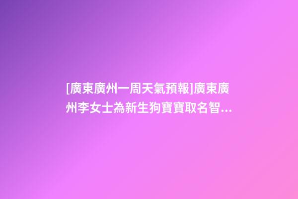 [廣東廣州一周天氣預報]廣東廣州李女士為新生狗寶寶取名智慧型套餐-第1張-公司起名-玄機派